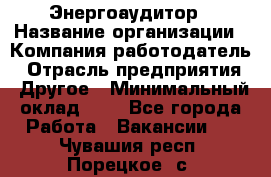 Энергоаудитор › Название организации ­ Компания-работодатель › Отрасль предприятия ­ Другое › Минимальный оклад ­ 1 - Все города Работа » Вакансии   . Чувашия респ.,Порецкое. с.